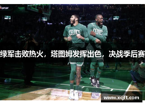 绿军击败热火，塔图姆发挥出色，决战季后赛