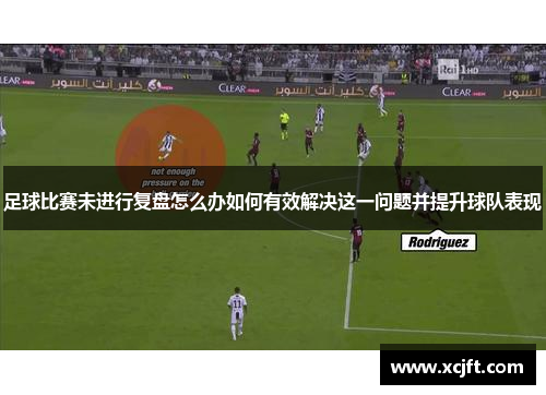 足球比赛未进行复盘怎么办如何有效解决这一问题并提升球队表现