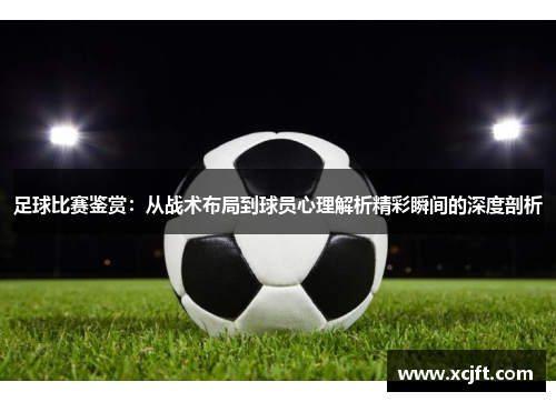 足球比赛鉴赏：从战术布局到球员心理解析精彩瞬间的深度剖析