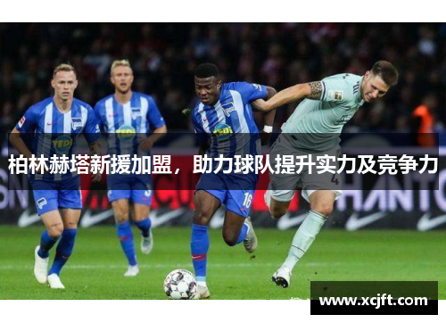 柏林赫塔新援加盟，助力球队提升实力及竞争力
