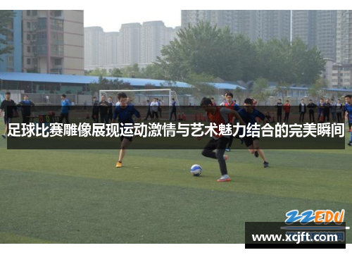 足球比赛雕像展现运动激情与艺术魅力结合的完美瞬间