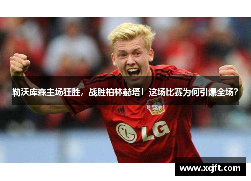 勒沃库森主场狂胜，战胜柏林赫塔！这场比赛为何引爆全场？