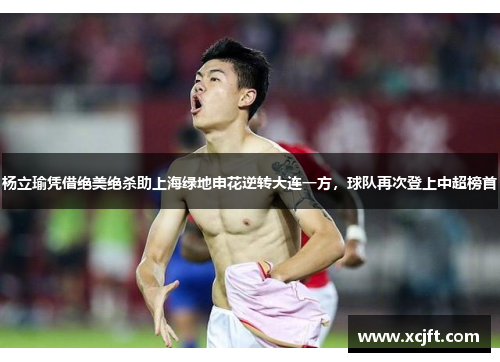 杨立瑜凭借绝美绝杀助上海绿地申花逆转大连一方，球队再次登上中超榜首