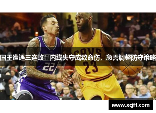 国王遭遇三连败！内线失守成致命伤，急需调整防守策略