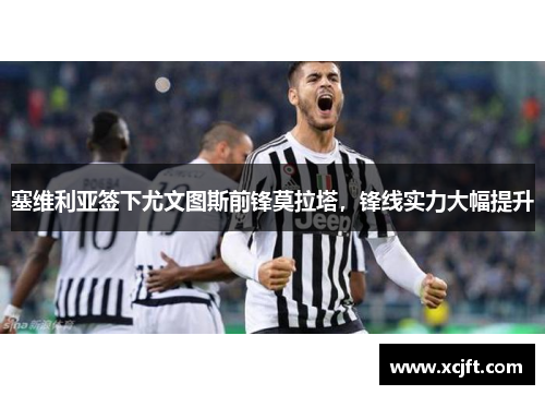 塞维利亚签下尤文图斯前锋莫拉塔，锋线实力大幅提升
