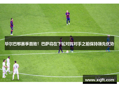 毕尔巴鄂赛季首败！巴萨将在下轮对阵对手之前保持领先优势