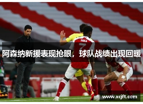 阿森纳新援表现抢眼，球队战绩出现回暖
