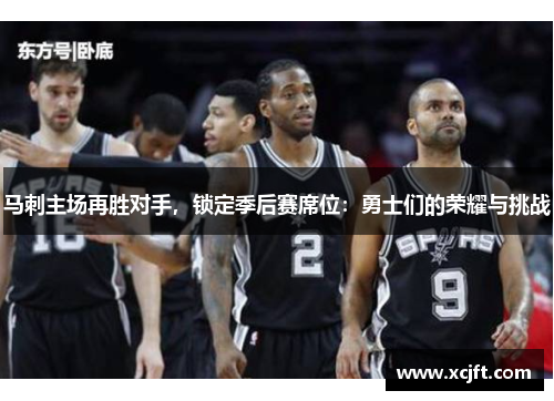 马刺主场再胜对手，锁定季后赛席位：勇士们的荣耀与挑战