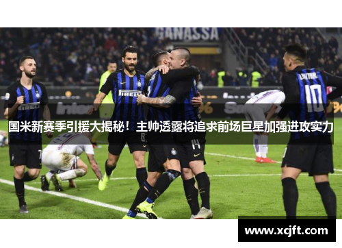 国米新赛季引援大揭秘！主帅透露将追求前场巨星加强进攻实力