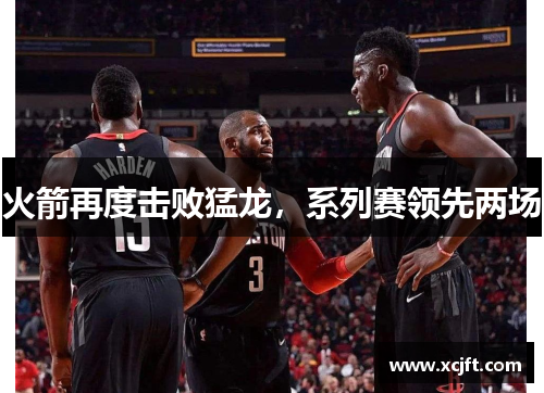 火箭再度击败猛龙，系列赛领先两场