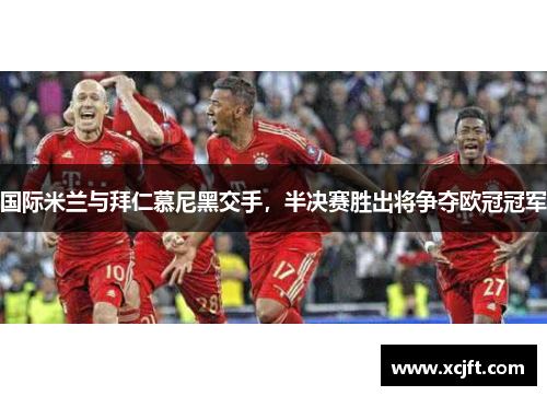国际米兰与拜仁慕尼黑交手，半决赛胜出将争夺欧冠冠军