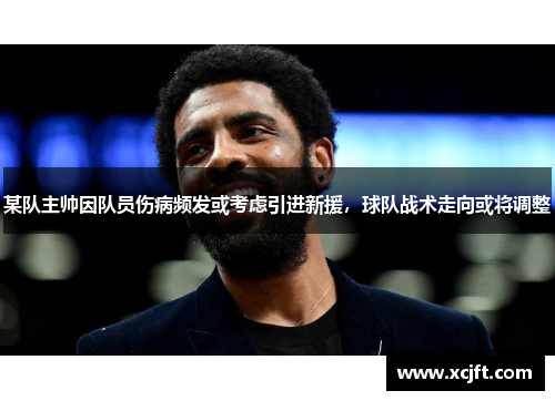 某队主帅因队员伤病频发或考虑引进新援，球队战术走向或将调整