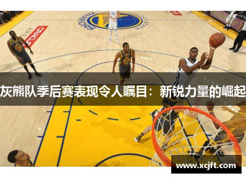 灰熊队季后赛表现令人瞩目：新锐力量的崛起