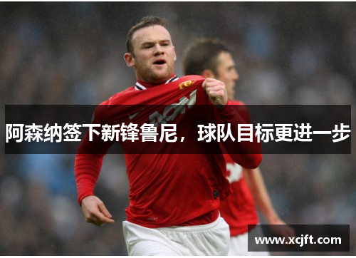 阿森纳签下新锋鲁尼，球队目标更进一步
