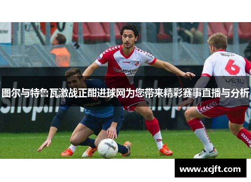 图尔与特鲁瓦激战正酣进球网为您带来精彩赛事直播与分析