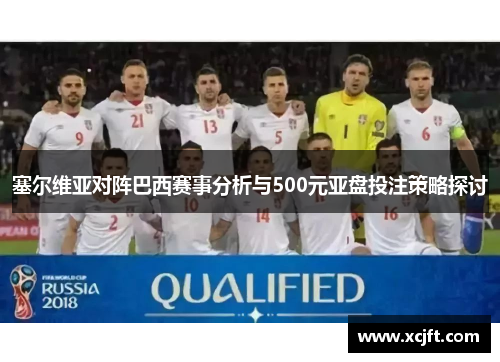 塞尔维亚对阵巴西赛事分析与500元亚盘投注策略探讨