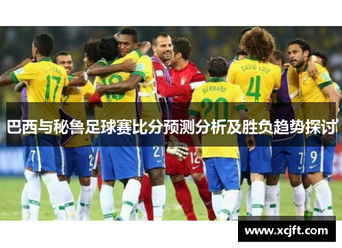 巴西与秘鲁足球赛比分预测分析及胜负趋势探讨