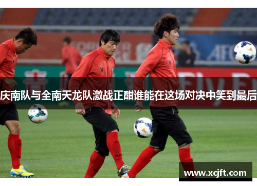 庆南队与全南天龙队激战正酣谁能在这场对决中笑到最后
