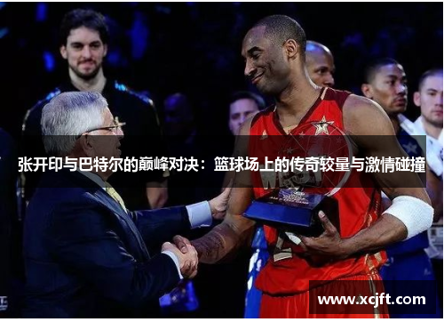 张开印与巴特尔的巅峰对决：篮球场上的传奇较量与激情碰撞