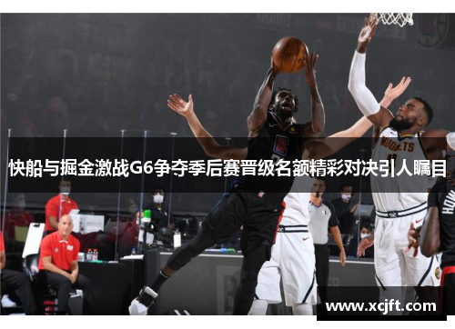 快船与掘金激战G6争夺季后赛晋级名额精彩对决引人瞩目