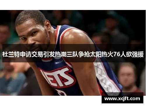 杜兰特申请交易引发热潮三队争抢太阳热火76人欲强援
