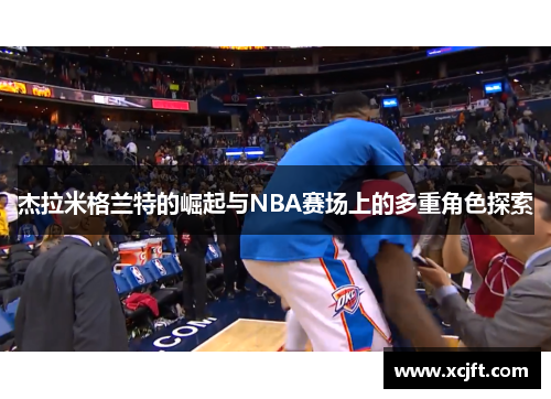 杰拉米格兰特的崛起与NBA赛场上的多重角色探索