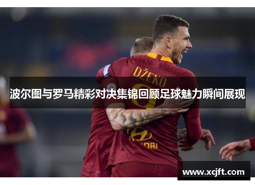 波尔图与罗马精彩对决集锦回顾足球魅力瞬间展现