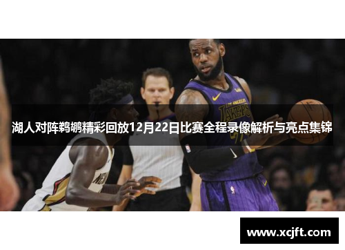 湖人对阵鹈鹕精彩回放12月22日比赛全程录像解析与亮点集锦