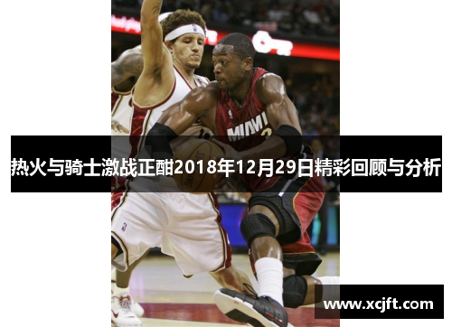 热火与骑士激战正酣2018年12月29日精彩回顾与分析