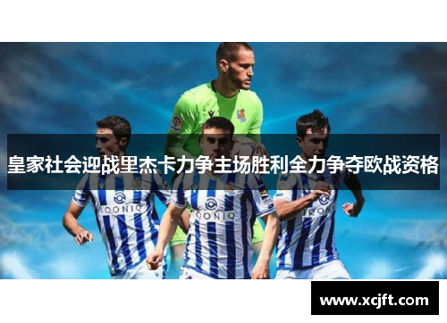 皇家社会迎战里杰卡力争主场胜利全力争夺欧战资格