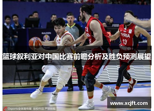 篮球叙利亚对中国比赛前瞻分析及胜负预测展望