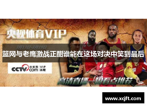 篮网与老鹰激战正酣谁能在这场对决中笑到最后