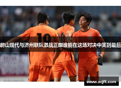 蔚山现代与济州联队激战正酣谁能在这场对决中笑到最后