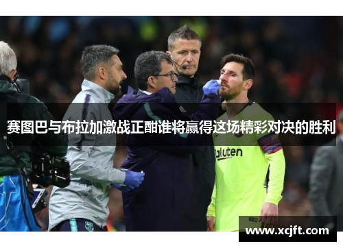 赛图巴与布拉加激战正酣谁将赢得这场精彩对决的胜利
