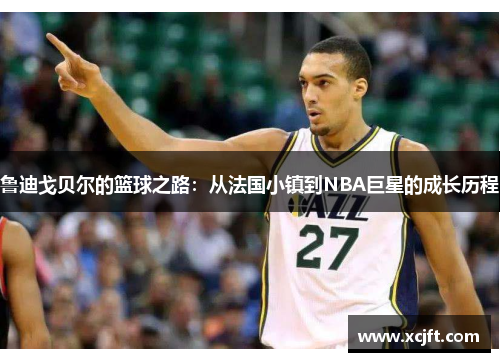鲁迪戈贝尔的篮球之路：从法国小镇到NBA巨星的成长历程
