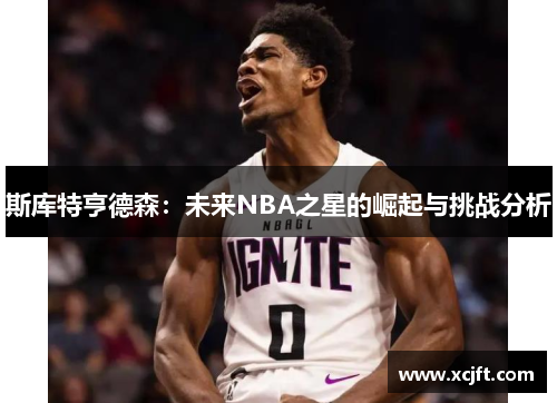 斯库特亨德森：未来NBA之星的崛起与挑战分析