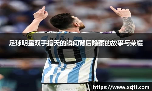 足球明星双手指天的瞬间背后隐藏的故事与荣耀